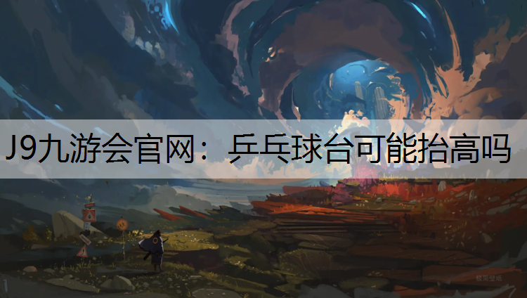 J9九游会官网：乒乓球台可能抬高吗