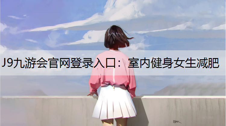 J9九游会官网登录入口：室内健身女生减肥