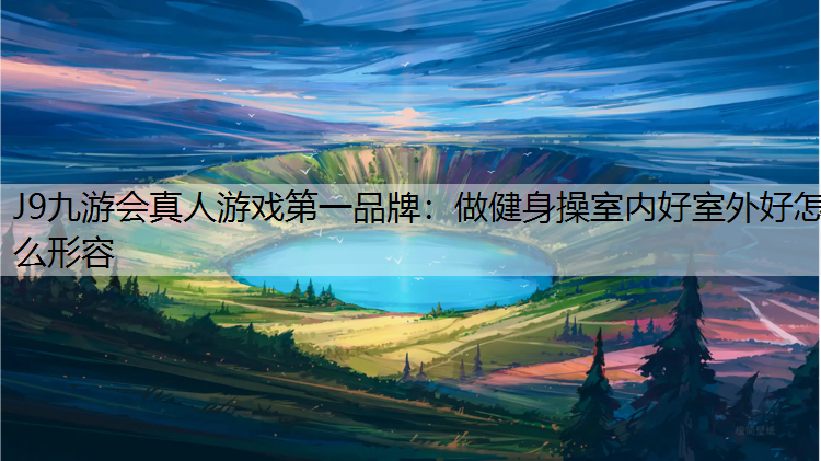 J9九游会真人游戏第一品牌：做健身操室内好室外好怎么形容