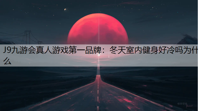 J9九游会真人游戏第一品牌：冬天室内健身好冷吗为什么