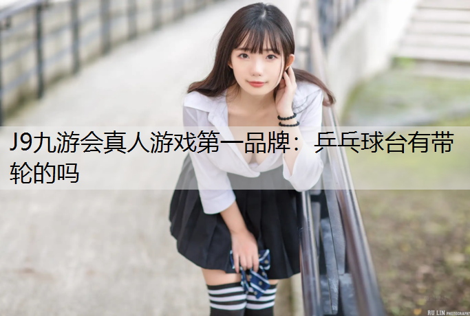 J9九游会真人游戏第一品牌：乒乓球台有带轮的吗