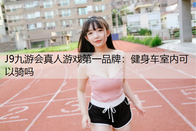 J9九游会真人游戏第一品牌：健身车室内可以骑吗