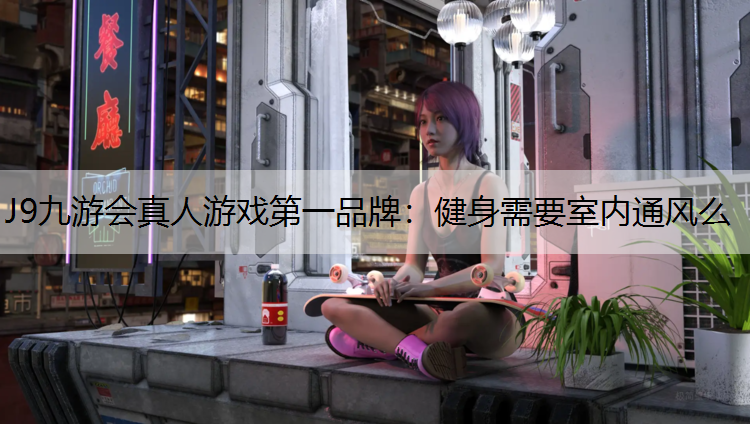 J9九游会真人游戏第一品牌：健身需要室内通风么