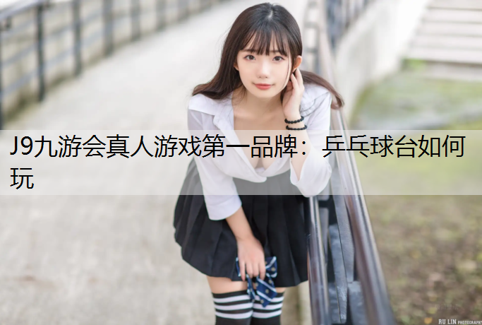 J9九游会真人游戏第一品牌：乒乓球台如何玩
