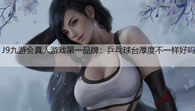 J9九游会真人游戏第一品牌：乒乓球台厚度不一样好吗