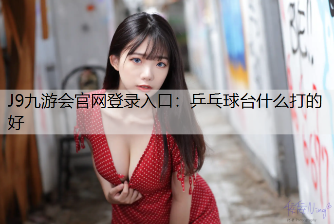 J9九游会官网登录入口：乒乓球台什么打的好