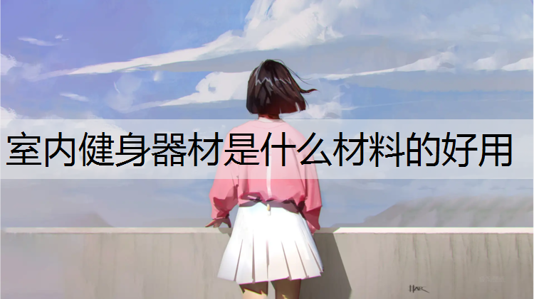 室内健身器材是什么材料的好用