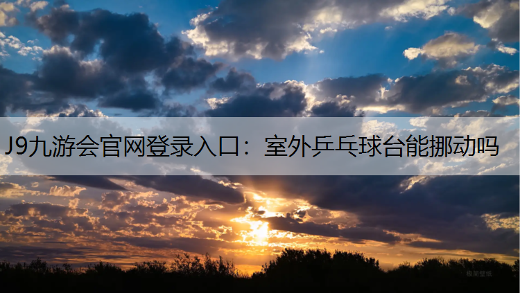 J9九游会官网登录入口：室外乒乓球台能挪动吗