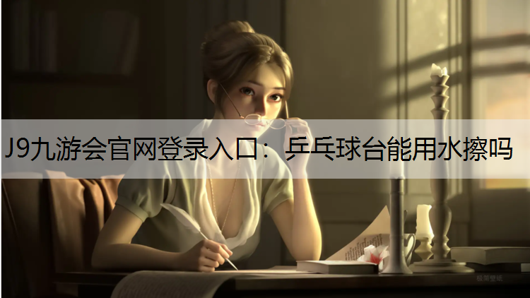 J9九游会官网登录入口：乒乓球台能用水擦吗