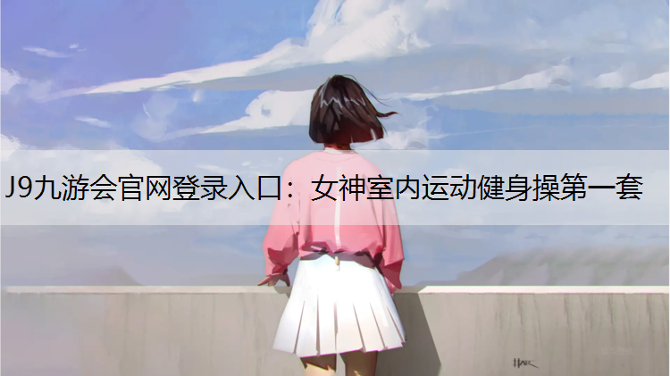 J9九游会官网登录入口：女神室内运动健身操第一套