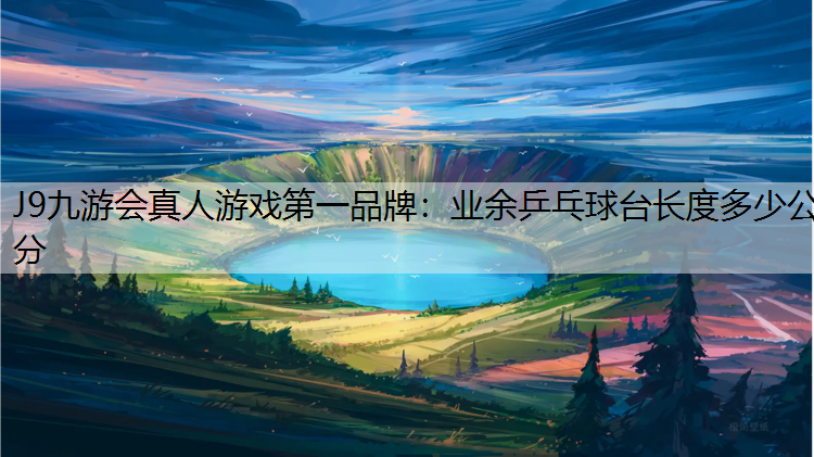 J9九游会真人游戏第一品牌：业余乒乓球台长度多少公分