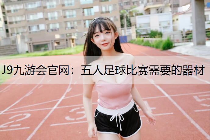J9九游会官网：五人足球比赛需要的器材