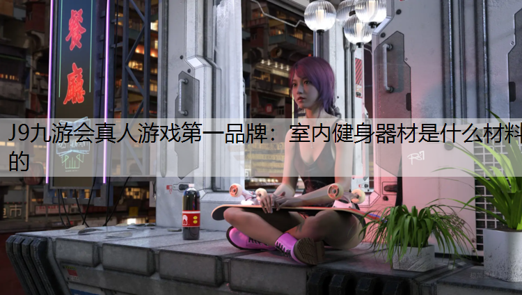 J9九游会真人游戏第一品牌：室内健身器材是什么材料的
