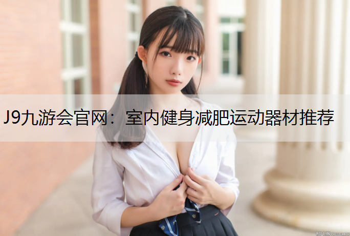 J9九游会官网：室内健身减肥运动器材推荐