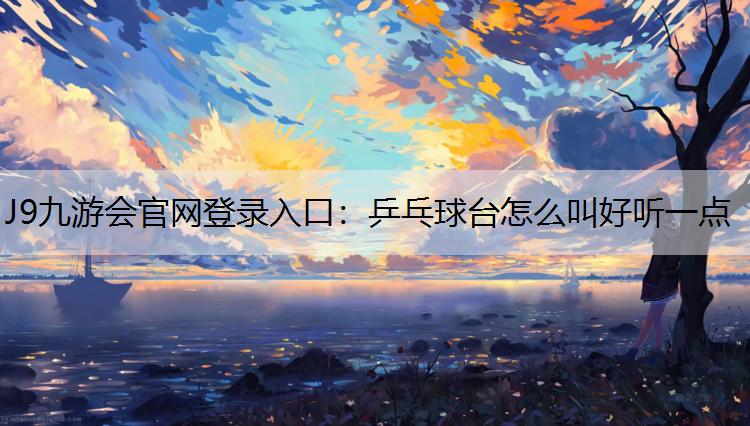 J9九游会官网登录入口：乒乓球台怎么叫好听一点