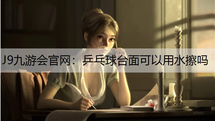 J9九游会官网：乒乓球台面可以用水擦吗