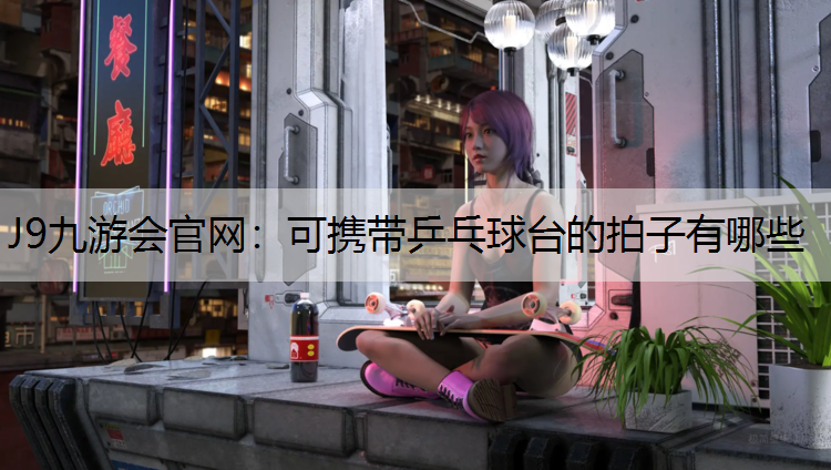 J9九游会官网：可携带乒乓球台的拍子有哪些