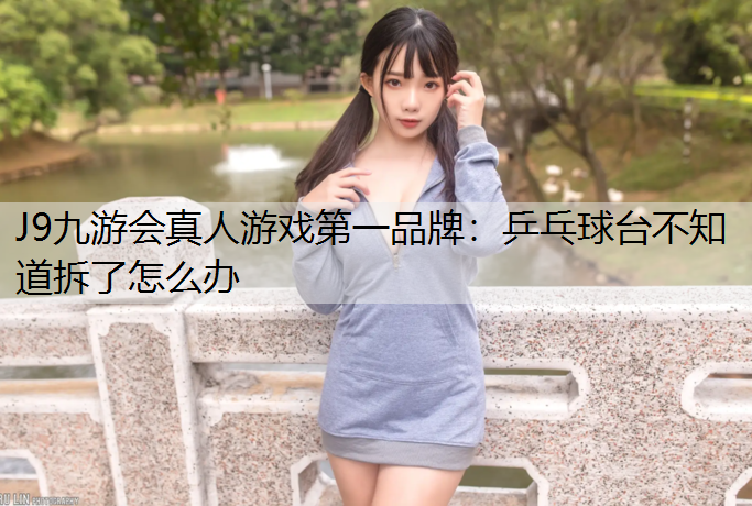 J9九游会真人游戏第一品牌：乒乓球台不知道拆了怎么办