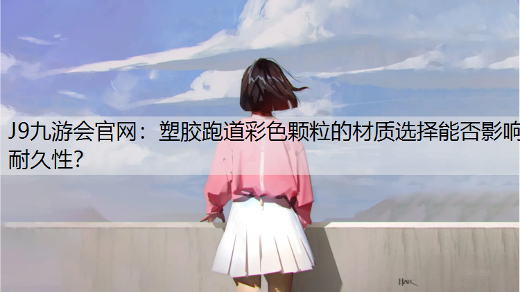 J9九游会官网：塑胶跑道彩色颗粒的材质选择能否影响耐久性？