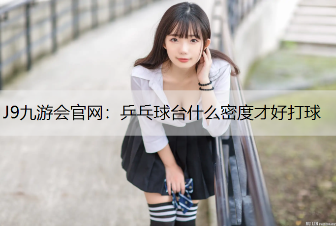 J9九游会官网：乒乓球台什么密度才好打球