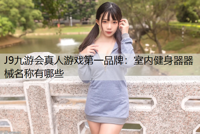 J9九游会真人游戏第一品牌：室内健身器器械名称有哪些