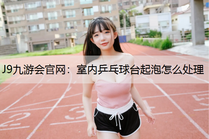 J9九游会官网：室内乒乓球台起泡怎么处理