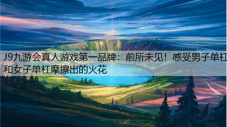 J9九游会真人游戏第一品牌：前所未见！感受男子单杠和女子单杠摩擦出的火花