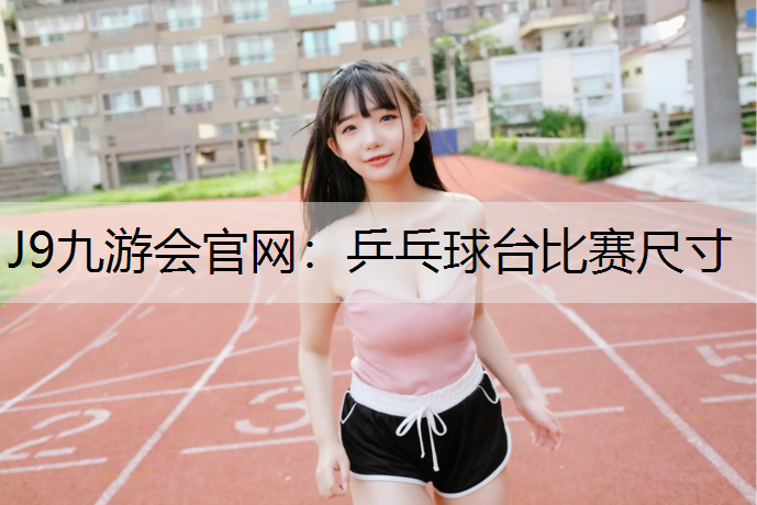 J9九游会官网：乒乓球台比赛尺寸
