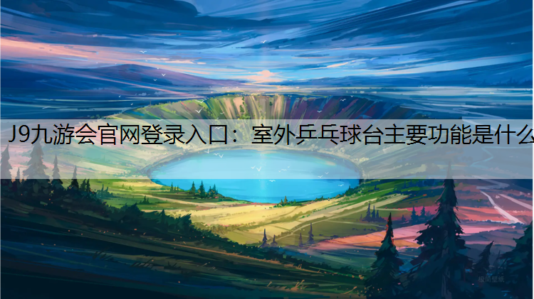 J9九游会官网登录入口：室外乒乓球台主要功能是什么