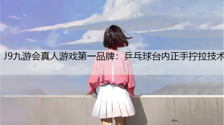 J9九游会真人游戏第一品牌：乒乓球台内正手拧拉技术