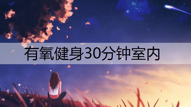 有氧健身30分钟室内 有氧健身30分钟室内