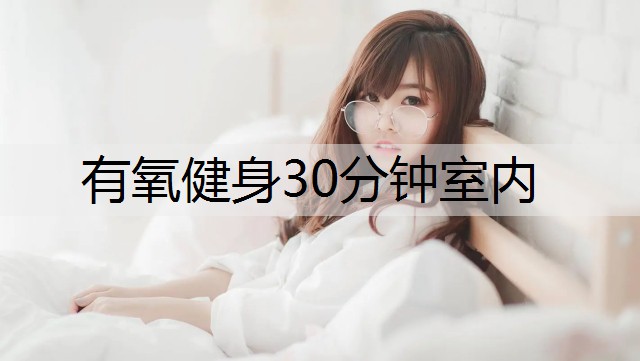 有氧健身30分钟室内 有氧健身30分钟室内