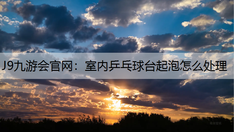室内乒乓球台起泡怎么处理