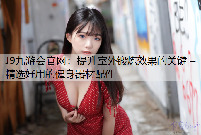 提升室外锻炼效果的关键 – 精选好用的健身器材配件