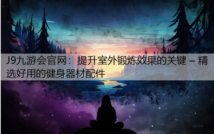 提升室外锻炼效果的关键 – 精选好用的健身器材配件