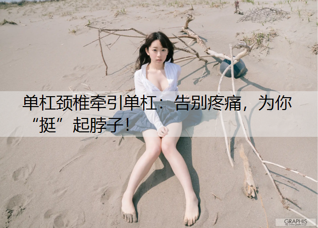 单杠颈椎牵引单杠：告别疼痛，为你“挺”起脖子！