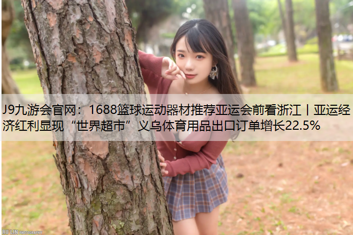 1688篮球运动器材推荐亚运会前看浙江丨亚运经济红利显现“世界超市”义乌体育用品出口订单增长22.5%